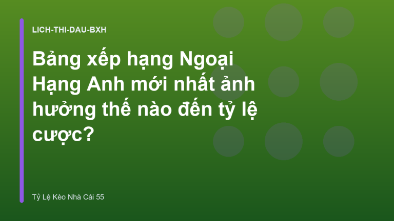Bảng xếp hạng Ngoại Hạng Anh mới nhất ảnh hưởng thế nào đến tỷ lệ cược?